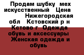 Продам шубку, мех искусственный › Цена ­ 15 000 - Нижегородская обл., Кстовский р-н, Кстово г. Одежда, обувь и аксессуары » Женская одежда и обувь   